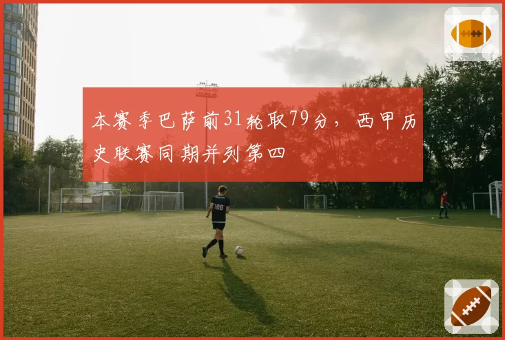 本赛季巴萨前31轮取79分，西甲历史联赛同期并列第四