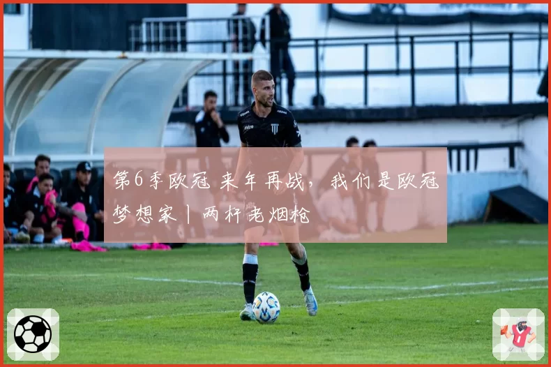 第6季欧冠 来年再战，我们是欧冠梦想家丨两杆老烟枪