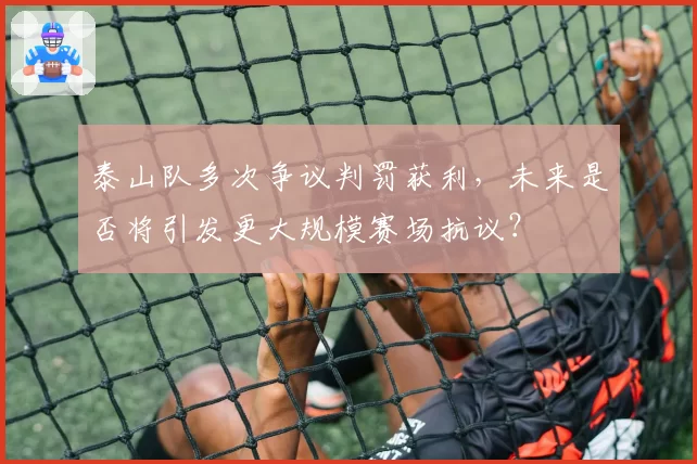 泰山队多次争议判罚获利，未来是否将引发更大规模赛场抗议？