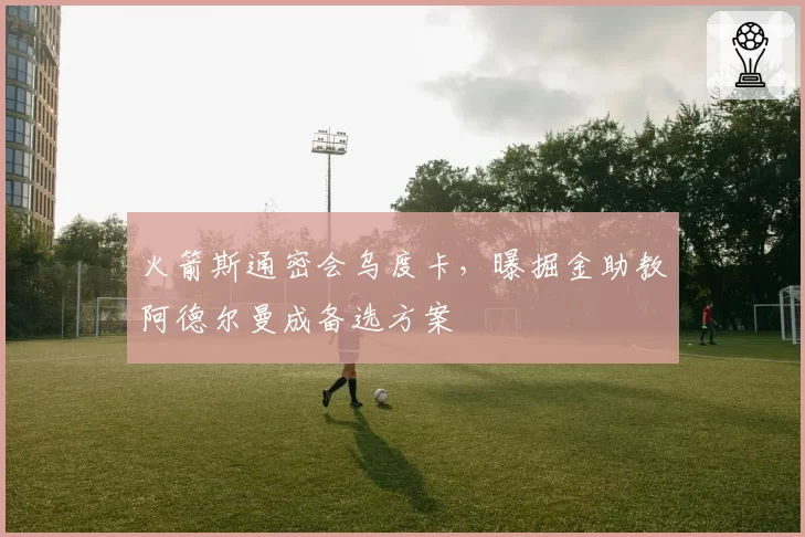 火箭斯通密会乌度卡，曝掘金助教阿德尔曼成备选方案
