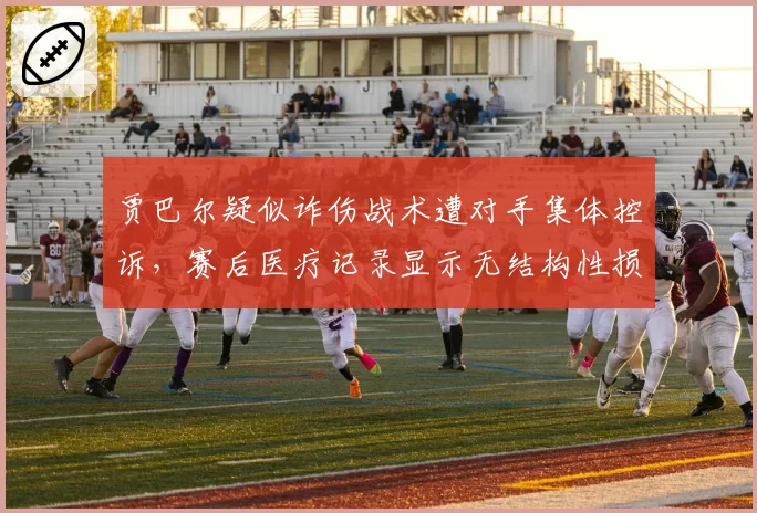 贾巴尔疑似诈伤战术遭对手集体控诉，赛后医疗记录显示无结构性损伤