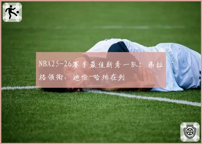 NBA25-26赛季最佳新秀一队：弗拉格领衔，迪伦-哈珀在列