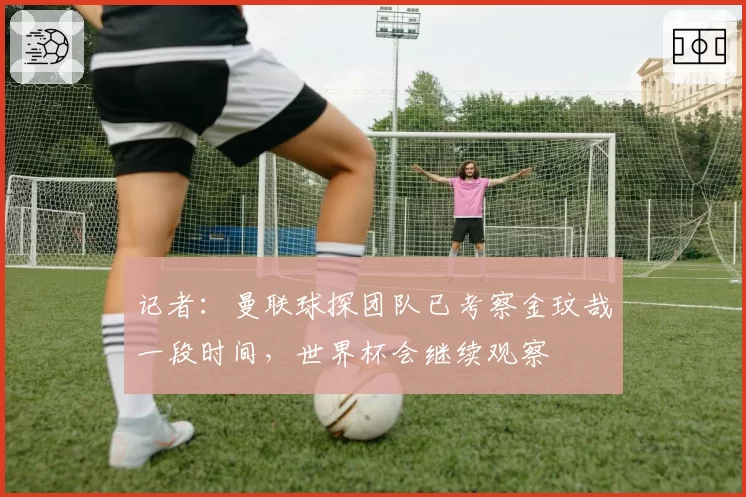 记者:曼联球探团队已考察金玟哉一段时间,世界杯会继续观察