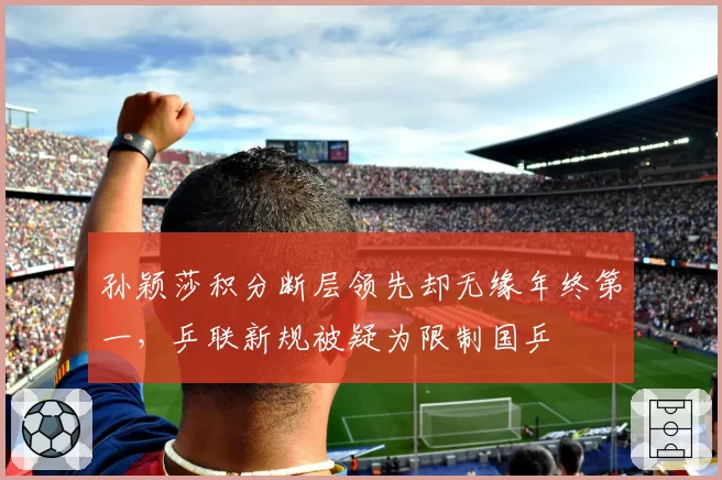 孙颖莎积分断层领先却无缘年终第一,乒联新规被疑为限制国乒