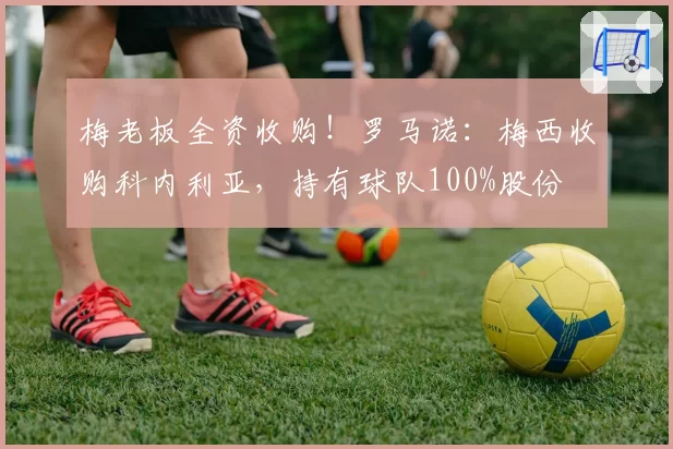 梅老板全资收购！罗马诺：梅西收购科内利亚，持有球队100%股份