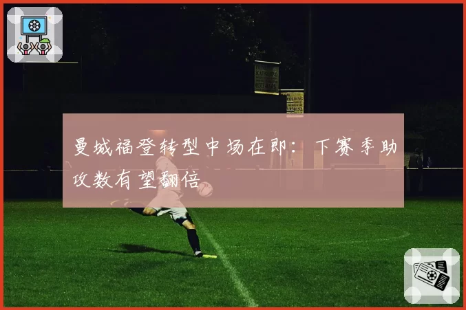 曼城福登转型中场在即:下赛季助攻数有望翻倍