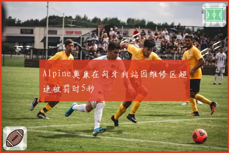 Alpine奥康在匈牙利站因维修区超速被罚时5秒