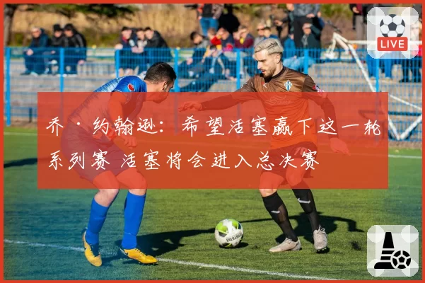 乔·约翰逊：希望活塞赢下这一轮系列赛 活塞将会进入总决赛