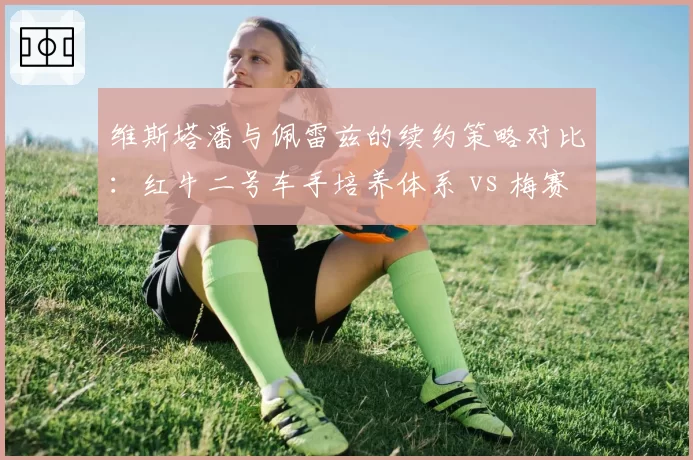 维斯塔潘与佩雷兹的续约策略对比:红牛二号车手培养体系 vs 梅赛德斯雨露均沾