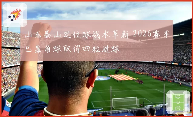 山东泰山定位球战术革新 2026赛季已靠角球取得四粒进球
