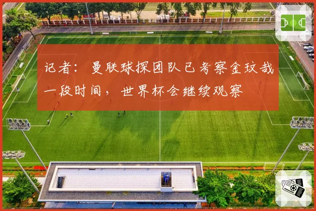 记者:曼联球探团队已考察金玟哉一段时间,世界杯会继续观察