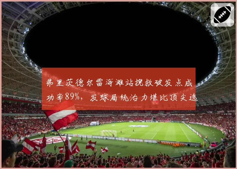 弗里茨德尔雷海滩站挽救破发点成功率89%，发球局统治力堪比顶尖选手