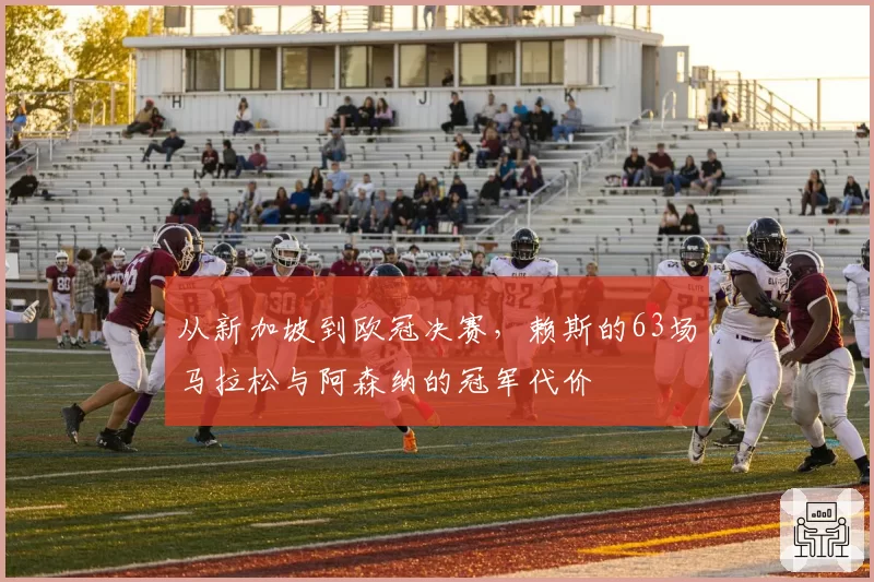 从新加坡到欧冠决赛，赖斯的63场马拉松与阿森纳的冠军代价