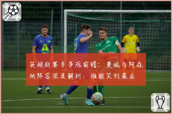 英超新赛季争冠前瞻:曼城与阿森纳阵容深度解析,谁能笑到最后
