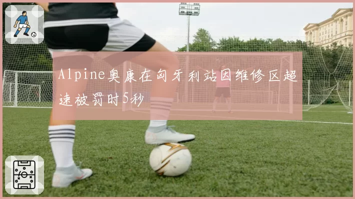 Alpine奥康在匈牙利站因维修区超速被罚时5秒