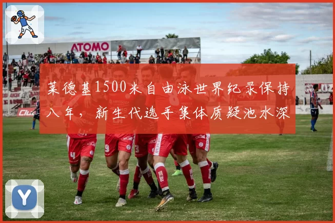 莱德基1500米自由泳世界纪录保持八年，新生代选手集体质疑池水深度不公