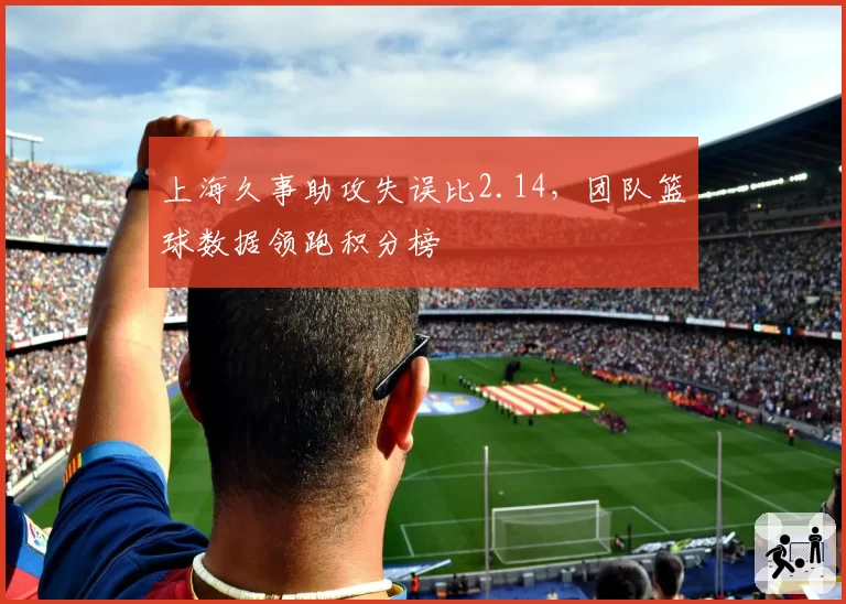 上海久事助攻失误比2.14，团队篮球数据领跑积分榜