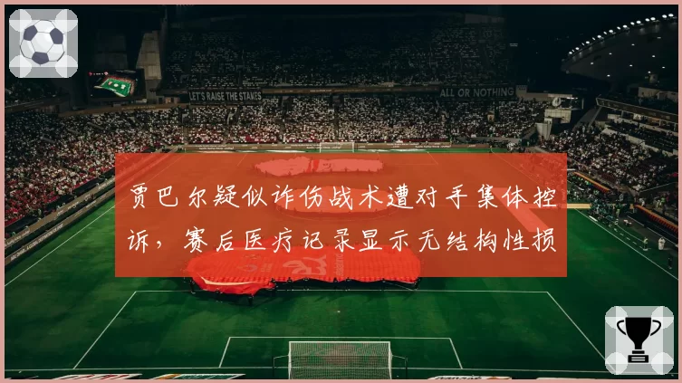 贾巴尔疑似诈伤战术遭对手集体控诉，赛后医疗记录显示无结构性损伤