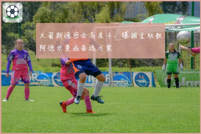 火箭斯通密会乌度卡，曝掘金助教阿德尔曼成备选方案