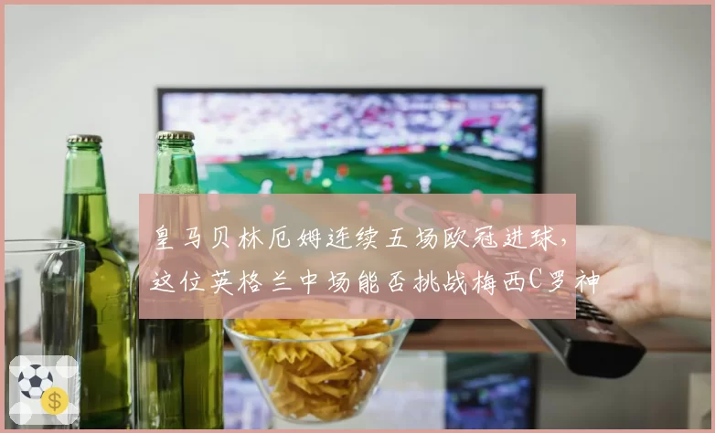 皇马贝林厄姆连续五场欧冠进球，这位英格兰中场能否挑战梅西C罗神迹