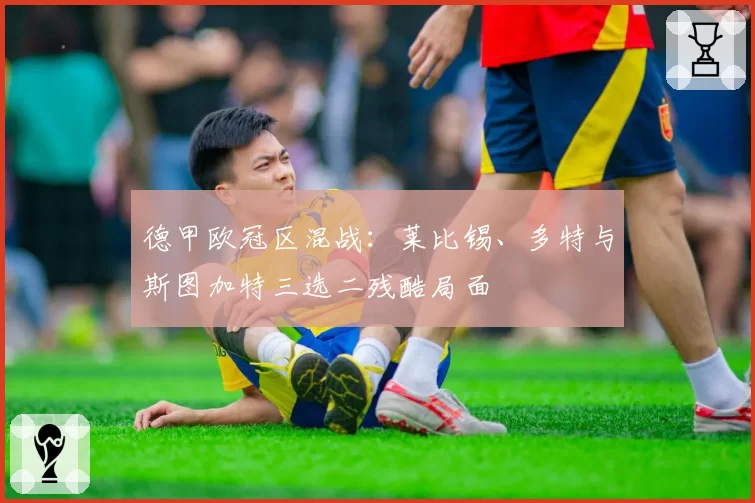 德甲欧冠区混战：莱比锡、多特与斯图加特三选二残酷局面