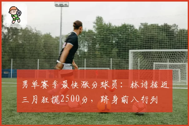 男单赛季最快涨分球员：林诗栋近三月狂揽2500分，跻身前八行列