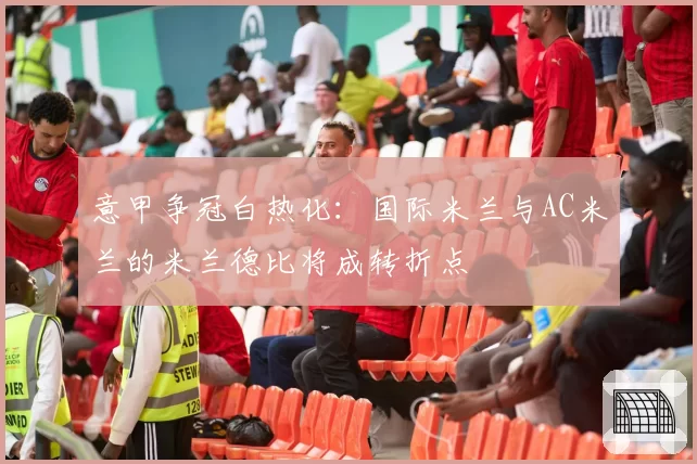 意甲争冠白热化：国际米兰与AC米兰的米兰德比将成转折点