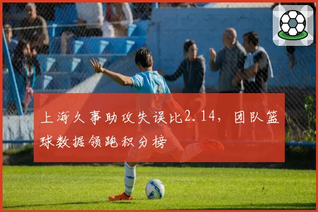 上海久事助攻失误比2.14，团队篮球数据领跑积分榜