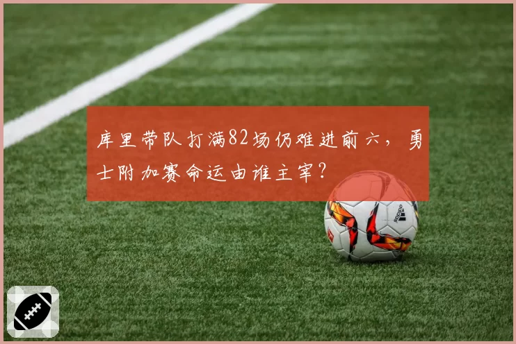 库里带队打满82场仍难进前六,勇士附加赛命运由谁主宰?