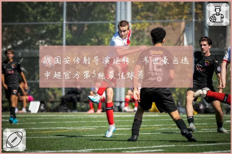 战国安传射导演逆转，韦世豪当选中超官方第5轮最佳球员