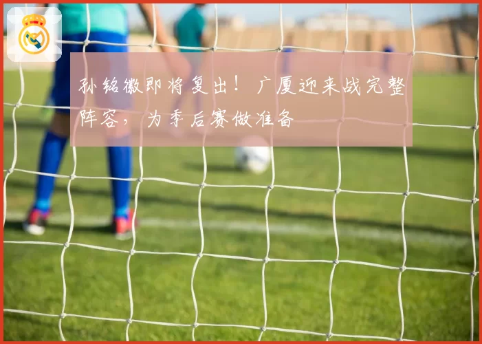 孙铭徽即将复出！广厦迎来战完整阵容，为季后赛做准备