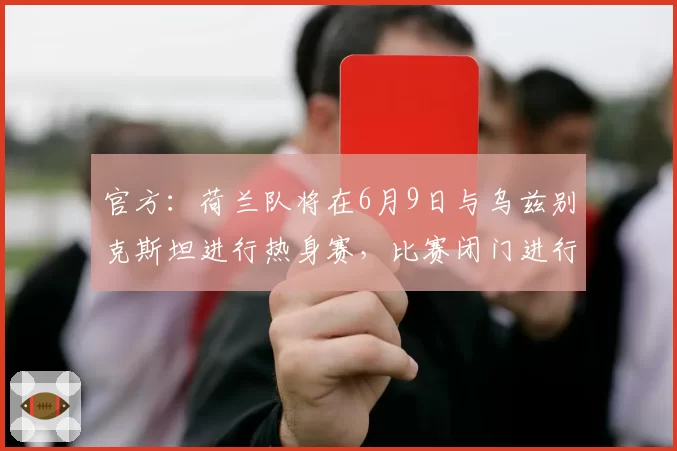 官方：荷兰队将在6月9日与乌兹别克斯坦进行热身赛，比赛闭门进行