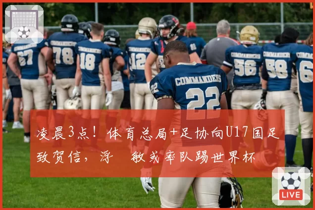 凌晨3点！体育总局+足协向U17国足致贺信，浮嶋敏或率队踢世界杯
